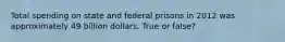 Total spending on state and federal prisons in 2012 was approximately 49 billion dollars. True or false?