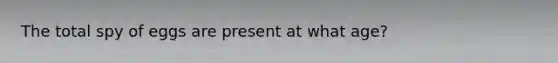 The total spy of eggs are present at what age?
