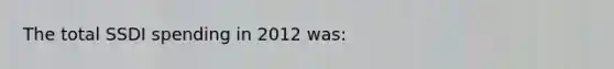 The total SSDI spending in 2012 was: