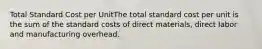 Total Standard Cost per UnitThe total standard cost per unit is the sum of the standard costs of direct materials, direct labor and manufacturing overhead.