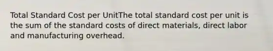 Total Standard Cost per UnitThe total standard cost per unit is the sum of the standard costs of direct materials, direct labor and manufacturing overhead.