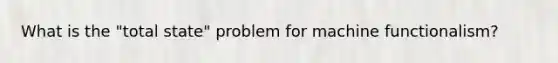 What is the "total state" problem for machine functionalism?