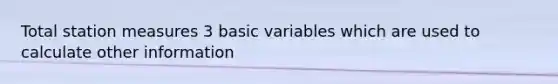 Total station measures 3 basic variables which are used to calculate other information