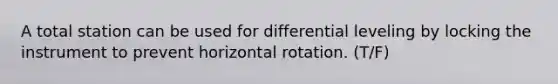 A total station can be used for differential leveling by locking the instrument to prevent horizontal rotation. (T/F)