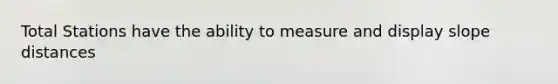 Total Stations have the ability to measure and display slope distances