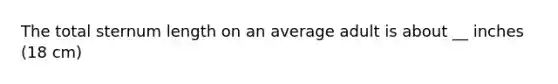 The total sternum length on an average adult is about __ inches (18 cm)