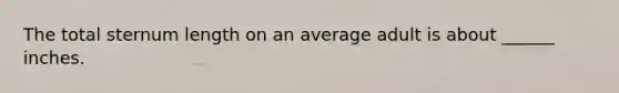 The total sternum length on an average adult is about ______ inches.