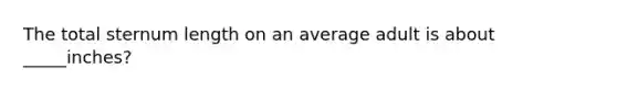 The total sternum length on an average adult is about _____inches?