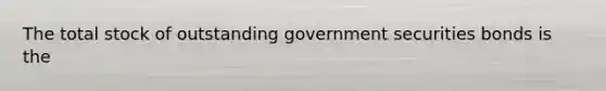 The total stock of outstanding government securities bonds is the