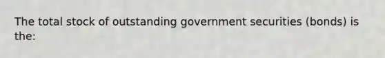 The total stock of outstanding government securities (bonds) is the: