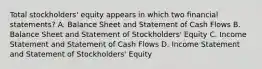 Total stockholders' equity appears in which two financial statements? A. Balance Sheet and Statement of Cash Flows B. Balance Sheet and Statement of Stockholders' Equity C. Income Statement and Statement of Cash Flows D. Income Statement and Statement of Stockholders' Equity