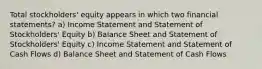 Total stockholders' equity appears in which two financial statements? a) Income Statement and Statement of Stockholders' Equity b) Balance Sheet and Statement of Stockholders' Equity c) Income Statement and Statement of Cash Flows d) Balance Sheet and Statement of Cash Flows