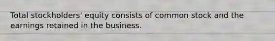 Total stockholders' equity consists of common stock and the earnings retained in the business.