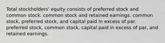 Total stockholders' equity consists of preferred stock and common stock. common stock and retained earnings. common stock, preferred stock, and capital paid in excess of par. preferred stock, common stock, capital paid in excess of par, and retained earnings.