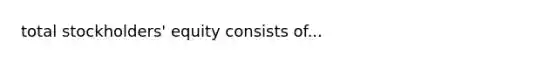 total stockholders' equity consists of...