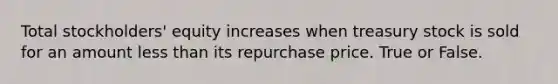 Total stockholders' equity increases when treasury stock is sold for an amount less than its repurchase price. True or False.