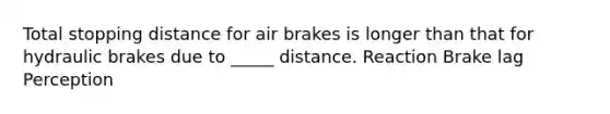 Total stopping distance for air brakes is longer than that for hydraulic brakes due to _____ distance. Reaction Brake lag Perception