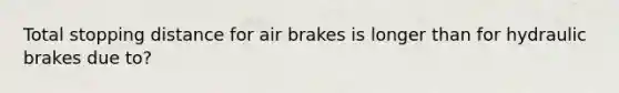 Total stopping distance for air brakes is longer than for hydraulic brakes due to?