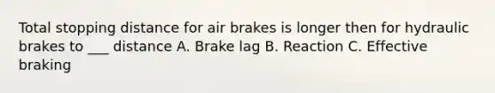 Total stopping distance for air brakes is longer then for hydraulic brakes to ___ distance A. Brake lag B. Reaction C. Effective braking