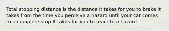 Total stopping distance is the distance It takes for you to brake It takes from the time you perceive a hazard until your car comes to a complete stop It takes for you to react to a hazard