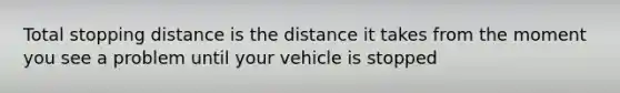 Total stopping distance is the distance it takes from the moment you see a problem until your vehicle is stopped