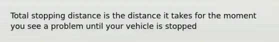 Total stopping distance is the distance it takes for the moment you see a problem until your vehicle is stopped