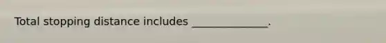 Total stopping distance includes ______________.