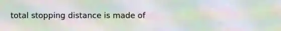 total stopping distance is made of