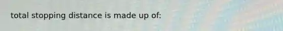 total stopping distance is made up of: