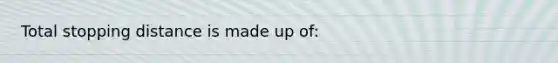 Total stopping distance is made up of: