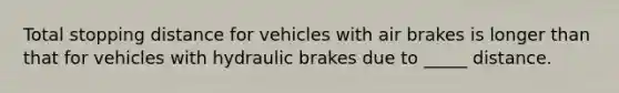 Total stopping distance for vehicles with air brakes is longer than that for vehicles with hydraulic brakes due to _____ distance.