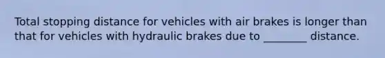 Total stopping distance for vehicles with air brakes is longer than that for vehicles with hydraulic brakes due to ________ distance.