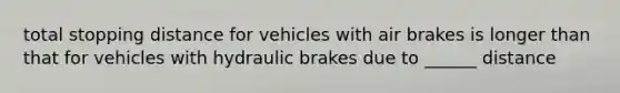 total stopping distance for vehicles with air brakes is longer than that for vehicles with hydraulic brakes due to ______ distance