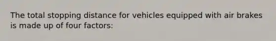 The total stopping distance for vehicles equipped with air brakes is made up of four factors: