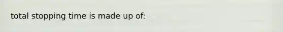 total stopping time is made up of: