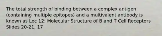 The total strength of binding between a complex antigen (containing multiple epitopes) and a multivalent antibody is known as Lec 12: Molecular Structure of B and T Cell Receptors Slides 20-21, 17