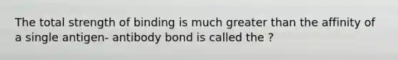 The total strength of binding is much greater than the affinity of a single antigen- antibody bond is called the ?