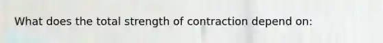 What does the total strength of contraction depend on: