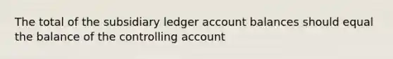 The total of the subsidiary ledger account balances should equal the balance of the controlling account