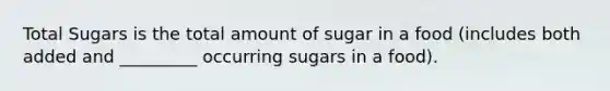 Total Sugars is the total amount of sugar in a food (includes both added and _________ occurring sugars in a food).