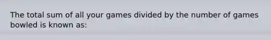 The total sum of all your games divided by the number of games bowled is known as: