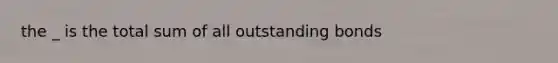 the _ is the total sum of all outstanding bonds