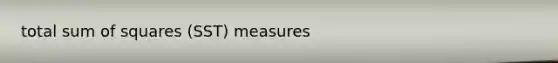 total <a href='https://www.questionai.com/knowledge/k1Z9hdLZpo-sum-of-squares' class='anchor-knowledge'>sum of squares</a> (SST) measures