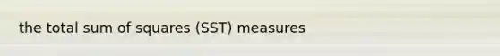 the total sum of squares (SST) measures