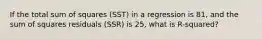 If the total sum of squares (SST) in a regression is 81, and the sum of squares residuals (SSR) is 25, what is R-squared?