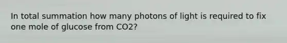 In total summation how many photons of light is required to fix one mole of glucose from CO2?