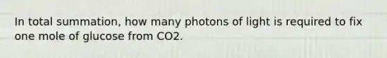 In total summation, how many photons of light is required to fix one mole of glucose from CO2.