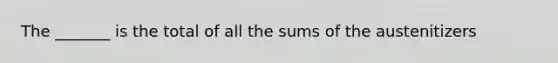 The _______ is the total of all the sums of the austenitizers