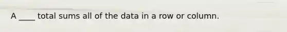 A ____ total sums all of the data in a row or column.