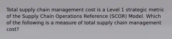 Total supply chain management cost is a Level 1 strategic metric of the Supply Chain Operations Reference (SCOR) Model. Which of the following is a measure of total supply chain management cost?